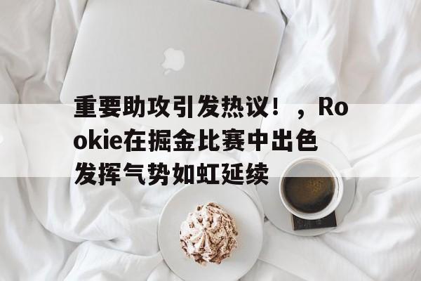 包含重要助攻引发热议！，Rookie在掘金比赛中出色发挥气势如虹延续的词条
